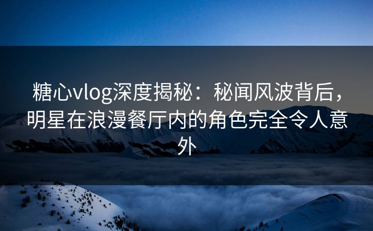 糖心vlog深度揭秘:秘闻风波背后,明星在浪漫餐厅内的角色完全令人意外 糖心vlog深度揭秘:秘闻风波背后,明星在浪漫餐厅内的角色完全令人意外