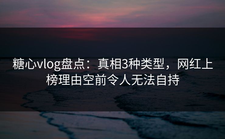 糖心vlog盘点：真相3种类型，网红上榜理由空前令人无法自持