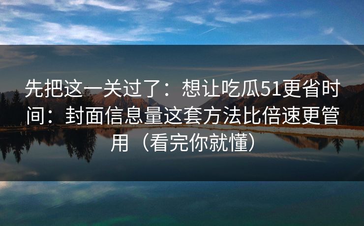 先把这一关过了:想让吃瓜51更省时间:封面信息量这套方法比倍速更管用(看完你就懂) 先把这一关过了:想让吃瓜51更省时间:封面信息量这套方法比倍速更管用(看完你就懂)