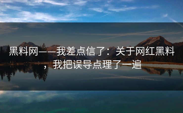 黑料网——我差点信了:关于网红黑料,我把误导点理了一遍 黑料网——我差点信了:关于网红黑料,我把误导点理了一遍