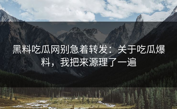 黑料吃瓜网别急着转发:关于吃瓜爆料,我把来源理了一遍 黑料吃瓜网别急着转发:关于吃瓜爆料,我把来源理了一遍