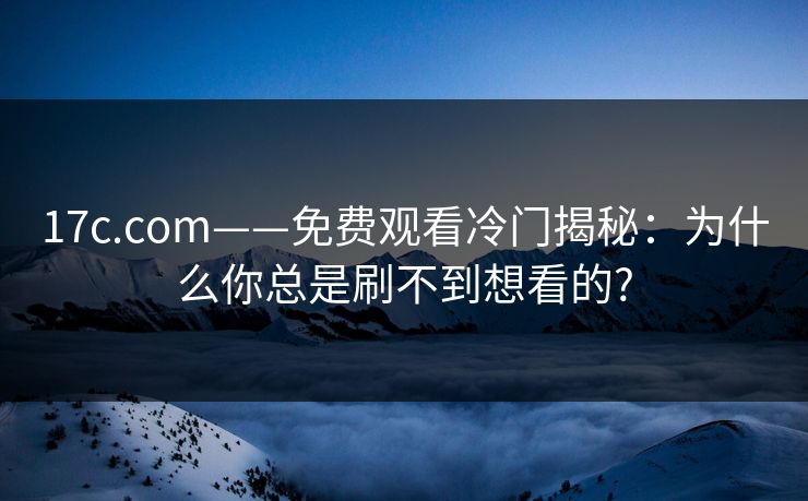 17c.com——免费观看冷门揭秘：为什么你总是刷不到想看的?