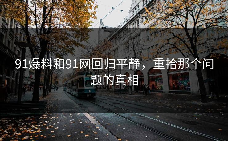 91爆料和91网回归平静，重拾那个问题的真相